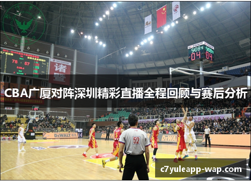 CBA广厦对阵深圳精彩直播全程回顾与赛后分析