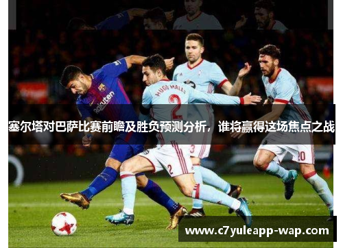 塞尔塔对巴萨比赛前瞻及胜负预测分析，谁将赢得这场焦点之战
