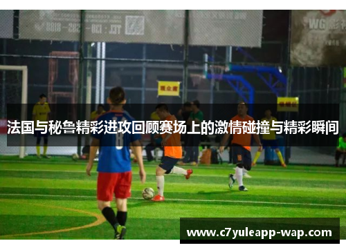 法国与秘鲁精彩进攻回顾赛场上的激情碰撞与精彩瞬间