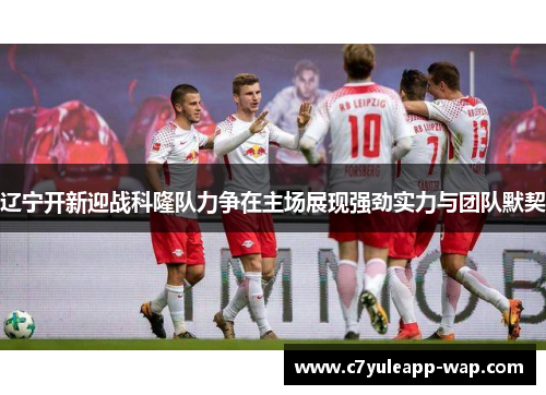 辽宁开新迎战科隆队力争在主场展现强劲实力与团队默契